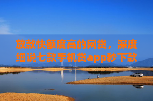 放款快额度高的网贷，深度细说七款手机贷app秒下款口子