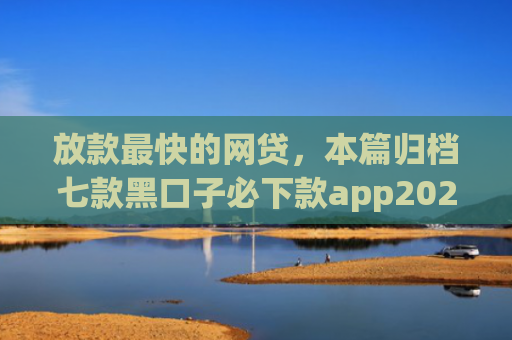 放款最快的网贷，本篇归档七款黑口子必下款app2025