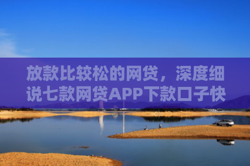 放款比较松的网贷，深度细说七款网贷APP下款口子快