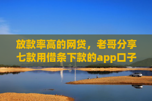 放款率高的网贷，老哥分享七款用借条下款的app口子