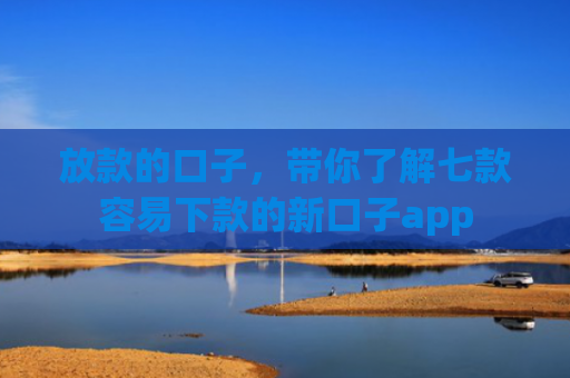 放款的口子，带你了解七款容易下款的新口子app
