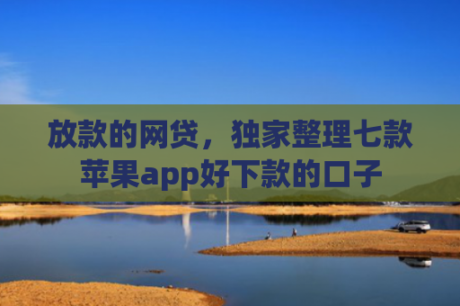 放款的网贷，独家整理七款苹果app好下款的口子