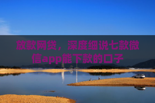 放款网贷，深度细说七款微信app能下款的口子