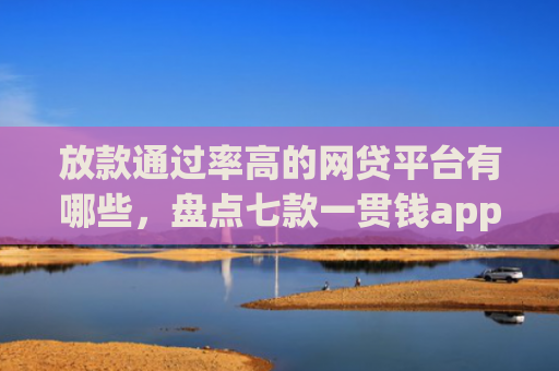 放款通过率高的网贷平台有哪些，盘点七款一贯钱app下款口子