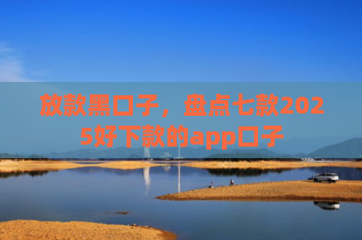 放款黑口子，盘点七款2025好下款的app口子