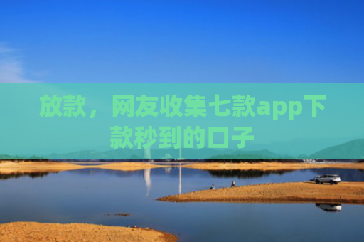 放款，网友收集七款app下款秒到的口子