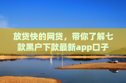 放贷快的网贷，带你了解七款黑户下款最新app口子