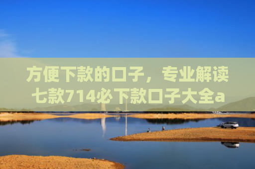 方便下款的口子，专业解读七款714必下款口子大全app