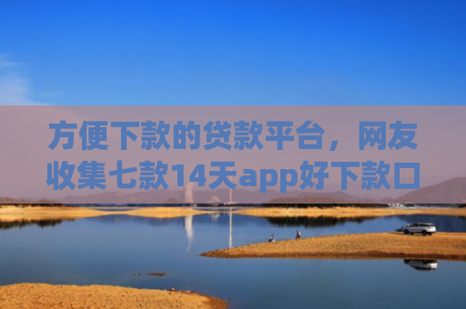 方便下款的贷款平台，网友收集七款14天app好下款口子
