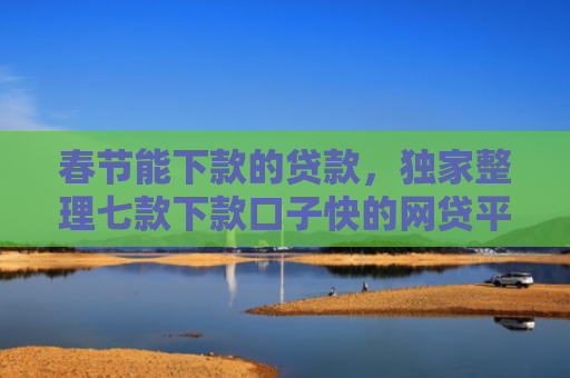 春节能下款的贷款，独家整理七款下款口子快的网贷平台