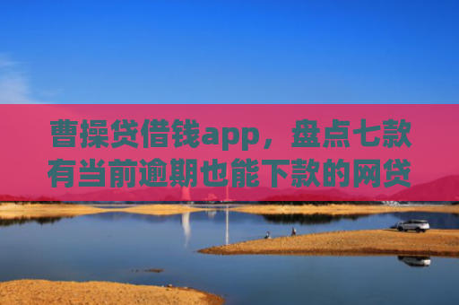 曹操贷借钱app，盘点七款有当前逾期也能下款的网贷口子