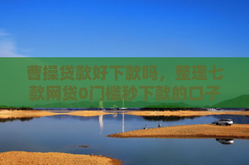曹操贷款好下款吗，整理七款网贷0门槛秒下款的口子