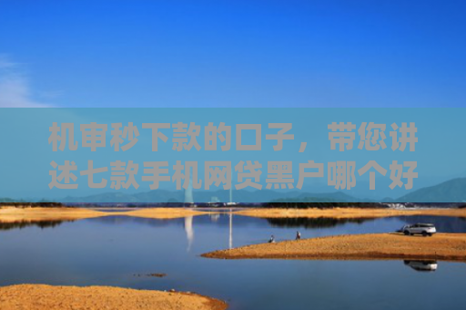 机审秒下款的口子，带您讲述七款手机网贷黑户哪个好下款