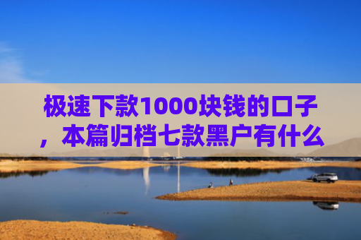 极速下款1000块钱的口子，本篇归档七款黑户有什么好下款的网贷