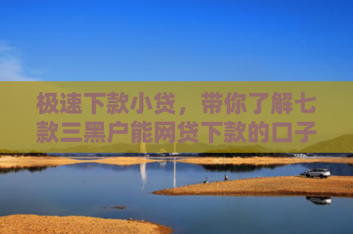 极速下款小贷，带你了解七款三黑户能网贷下款的口子