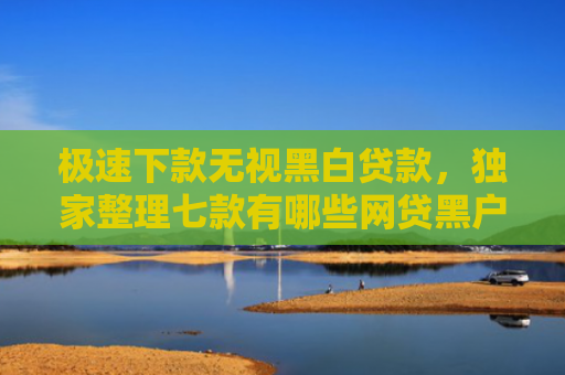 极速下款无视黑白贷款，独家整理七款有哪些网贷黑户可以下款