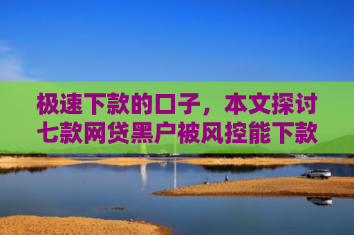 极速下款的口子，本文探讨七款网贷黑户被风控能下款