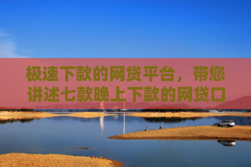 极速下款的网贷平台，带您讲述七款晚上下款的网贷口子黑户