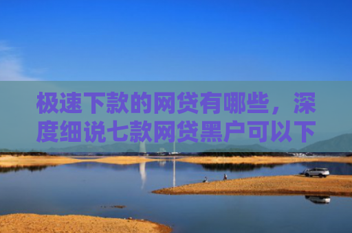 极速下款的网贷有哪些，深度细说七款网贷黑户可以下款的平台