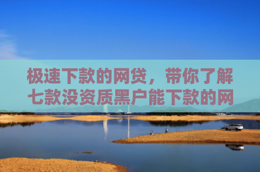 极速下款的网贷，带你了解七款没资质黑户能下款的网贷
