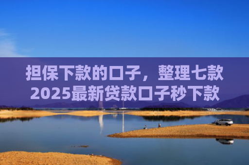 担保下款的口子，整理七款2025最新贷款口子秒下款