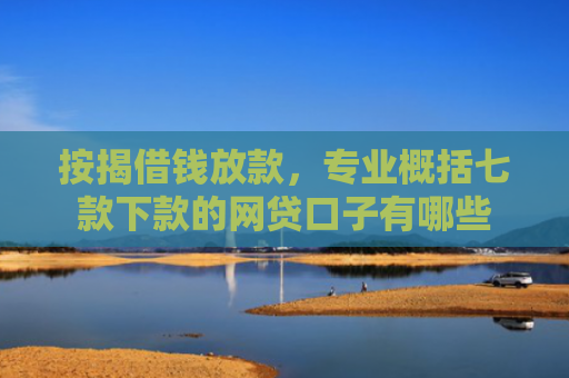 按揭借钱放款，专业概括七款下款的网贷口子有哪些