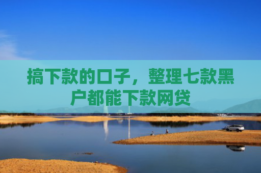 搞下款的口子，整理七款黑户都能下款网贷