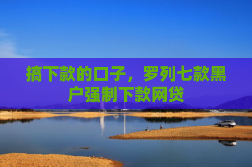 搞下款的口子，罗列七款黑户强制下款网贷