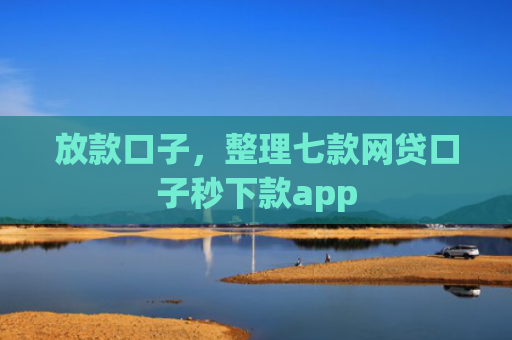放款口子，整理七款网贷口子秒下款app