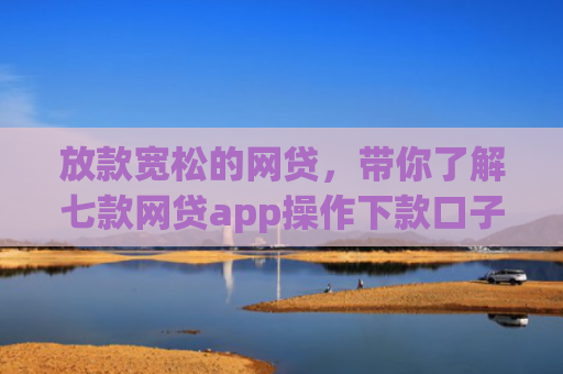 放款宽松的网贷，带你了解七款网贷app操作下款口子