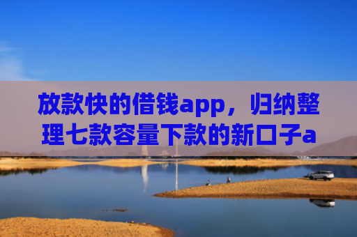 放款快的借钱app，归纳整理七款容量下款的新口子app