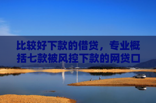 比较好下款的借贷，专业概括七款被风控下款的网贷口子