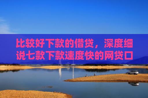 比较好下款的借贷，深度细说七款下款速度快的网贷口子