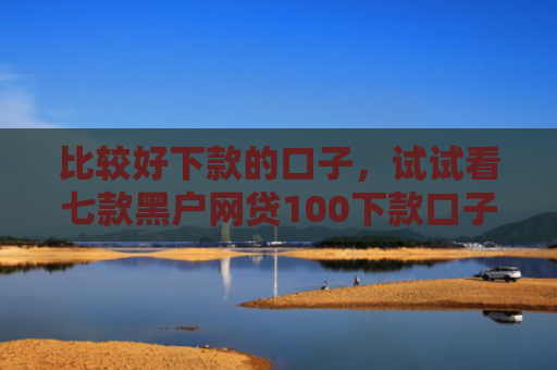 比较好下款的口子，试试看七款黑户网贷100下款口子