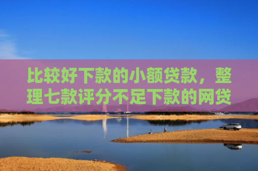 比较好下款的小额贷款，整理七款评分不足下款的网贷口子