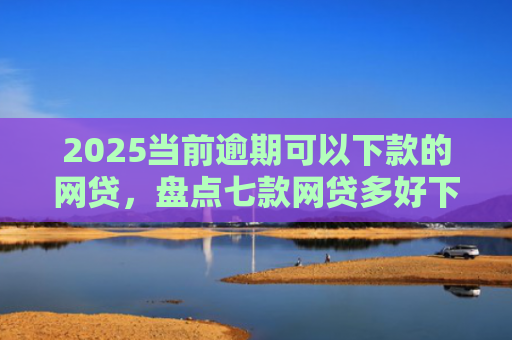 2025当前逾期可以下款的网贷，盘点七款网贷多好下款的口子