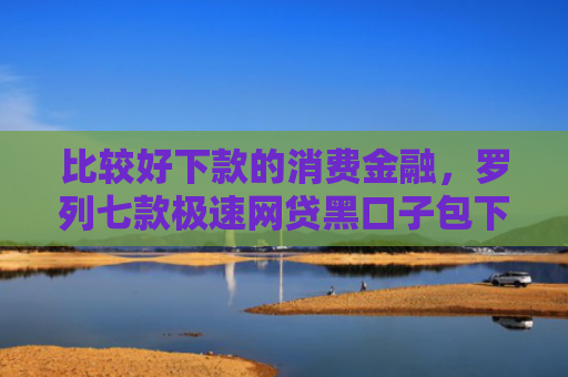 比较好下款的消费金融，罗列七款极速网贷黑口子包下款