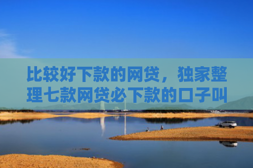 比较好下款的网贷，独家整理七款网贷必下款的口子叫什么