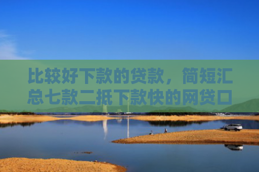 比较好下款的贷款，简短汇总七款二抵下款快的网贷口子