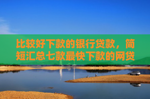 比较好下款的银行贷款，简短汇总七款最快下款的网贷新口子