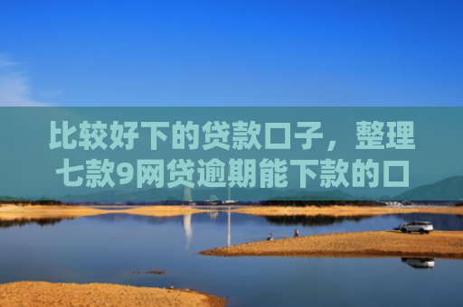 比较好下的贷款口子，整理七款9网贷逾期能下款的口子