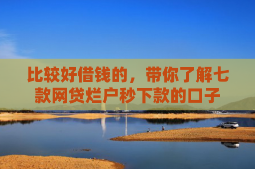 比较好借钱的，带你了解七款网贷烂户秒下款的口子