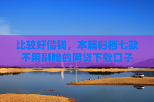 比较好借钱，本篇归档七款不用刷脸的网贷下款口子