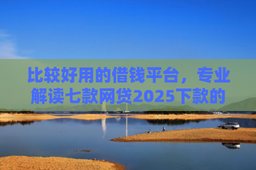 比较好用的借钱平台，专业解读七款网贷2025下款的口子