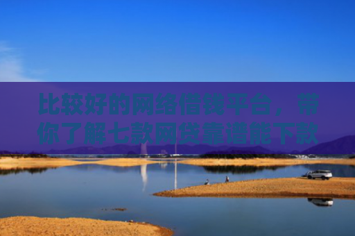 比较好的网络借钱平台，带你了解七款网贷靠谱能下款的口子