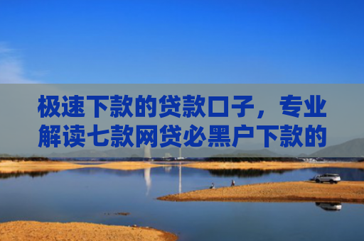 极速下款的贷款口子，专业解读七款网贷必黑户下款的平台
