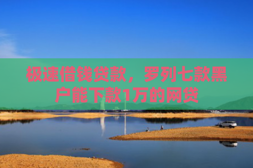 极速借钱贷款，罗列七款黑户能下款1万的网贷