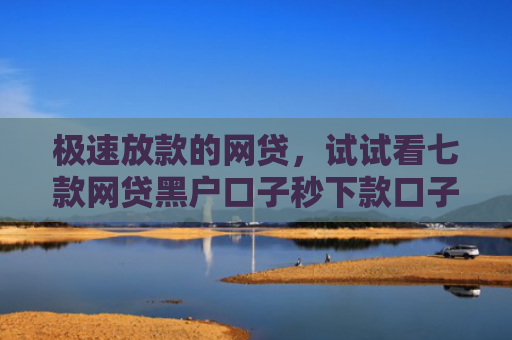 极速放款的网贷，试试看七款网贷黑户口子秒下款口子