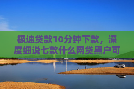 极速贷款10分钟下款，深度细说七款什么网贷黑户可以下款啊
