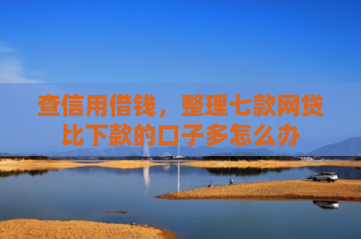 查信用借钱，整理七款网贷比下款的口子多怎么办